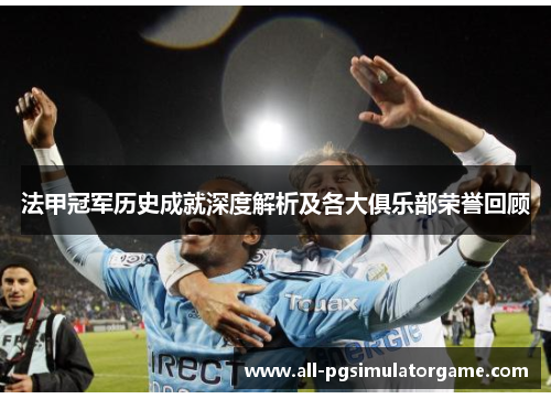 法甲冠军历史成就深度解析及各大俱乐部荣誉回顾 法甲冠军历史成就深度解析及各大俱乐部荣誉回顾