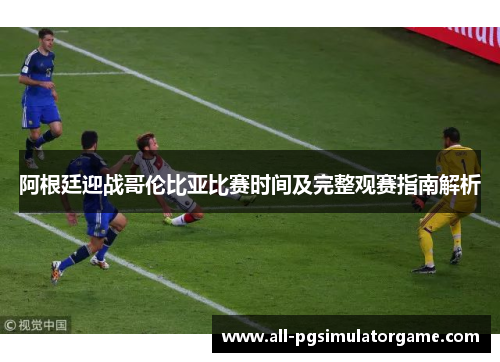 阿根廷迎战哥伦比亚比赛时间及完整观赛指南解析