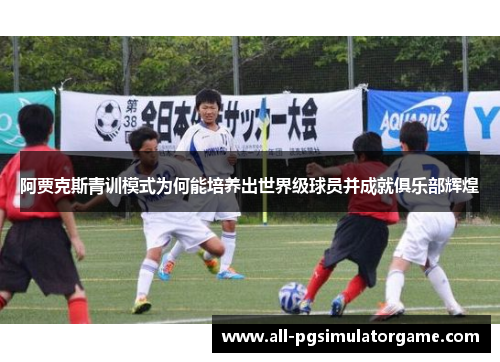 阿贾克斯青训模式为何能培养出世界级球员并成就俱乐部辉煌