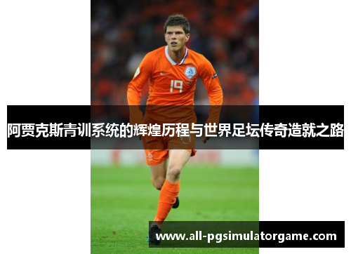 阿贾克斯青训系统的辉煌历程与世界足坛传奇造就之路