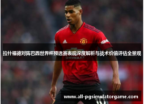 拉什福德对阵巴西世界杯预选赛表现深度解析与战术价值评估全景观 拉什福德对阵巴西世界杯预选赛表现深度解析与战术价值评估全景观