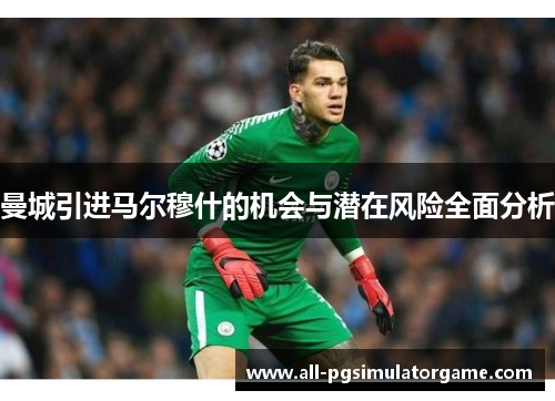 曼城引进马尔穆什的机会与潜在风险全面分析 曼城引进马尔穆什的机会与潜在风险全面分析