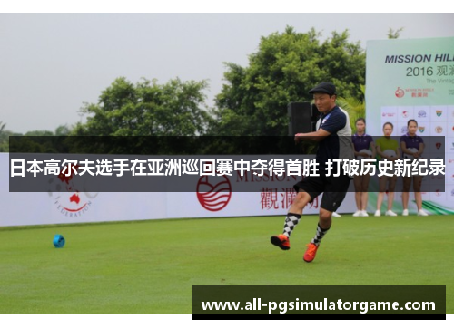 日本高尔夫选手在亚洲巡回赛中夺得首胜 打破历史新纪录 日本高尔夫选手在亚洲巡回赛中夺得首胜 打破历史新纪录