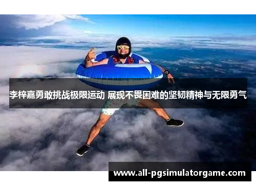 李梓嘉勇敢挑战极限运动 展现不畏困难的坚韧精神与无限勇气 李梓嘉勇敢挑战极限运动 展现不畏困难的坚韧精神与无限勇气