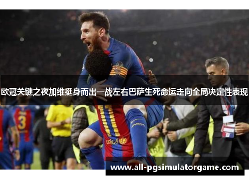 欧冠关键之夜加维挺身而出一战左右巴萨生死命运走向全局决定性表现