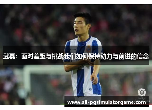 武磊：面对差距与挑战我们如何保持动力与前进的信念