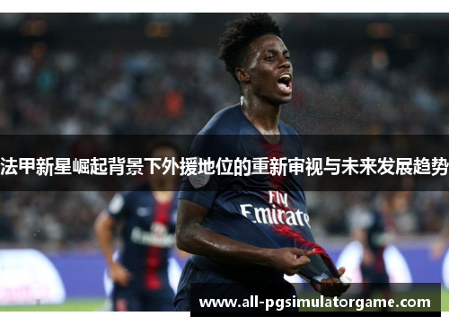 法甲新星崛起背景下外援地位的重新审视与未来发展趋势