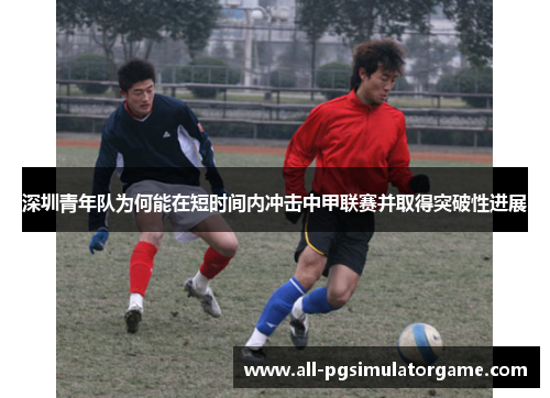 深圳青年队为何能在短时间内冲击中甲联赛并取得突破性进展
