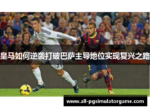 皇马如何逆袭打破巴萨主导地位实现复兴之路